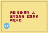 黄精 儿童(黄精：儿童增强免疫、促生长的有效中药)