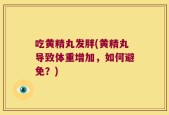 吃黄精丸发胖(黄精丸导致体重增加，如何避免？)