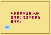 人参黄精茶医生(人参黄精茶：传统中药的保健秘密)