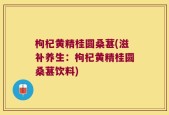 枸杞黄精桂圆桑葚(滋补养生：枸杞黄精桂圆桑葚饮料)