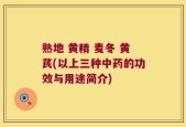 熟地 黄精 麦冬 黄芪(以上三种中药的功效与用途简介)