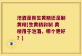 泡酒是用生黄精还是制黄精(生黄精和制 黄精用于泡酒，哪个更好？)