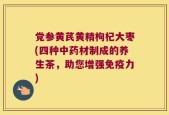 党参黄芪黄精枸杞大枣(四种中药材制成的养生茶，助您增强免疫力)