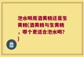 泡水喝用酒黄精还是生黄精(酒黄精与生黄精，哪个更适合泡水喝？)
