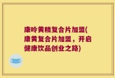 康呤黄精复合片加盟(康黄复合片加盟，开启健康饮品创业之路)
