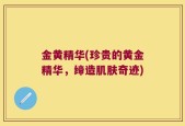 金黄精华(珍贵的黄金精华，缔造肌肤奇迹)
