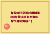 有黄疸肝炎可以喝制黄精吗(黄疸肝炎患者能否饮用制黄精？)