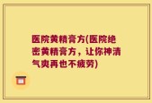 医院黄精膏方(医院绝密黄精膏方，让你神清气爽再也不疲劳)