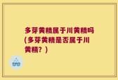 多芽黄精属于川黄精吗(多芽黄精是否属于川黄精？)