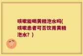 咳嗽能喝黄精泡水吗(咳嗽患者可否饮用黄精泡水？)