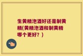 生黄精泡酒好还是制黄精(黄精泡酒和制黄精哪个更好？)