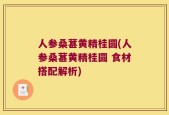 人参桑葚黄精桂圆(人参桑葚黄精桂圆 食材搭配解析)