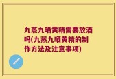 九蒸九晒黄精需要放酒吗(九蒸九晒黄精的制作方法及注意事项)