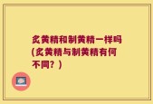 炙黄精和制黄精一样吗(炙黄精与制黄精有何不同？)