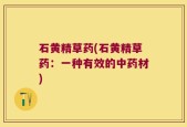 石黄精草药(石黄精草药：一种有效的中药材)