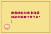 制黄精刮皮吗(制作黄精刮皮需要注意什么？)