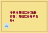 冬天吃黄精红参(滋补养生：黄精红参冬季食补)