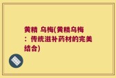 黄精 乌梅(黄精乌梅：传统滋补药材的完美结合)