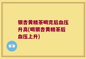 银杏黄精茶喝完后血压升高(喝银杏黄精茶后血压上升)