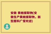 安徽 黄精提取物(安徽生产黄精提取物，新型原料广受欢迎)