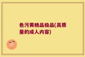 色污黄精品极品(高质量的成人内容)