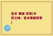 苍术 黄精 甘草(中药三味：苍术黄精甘草)
