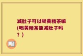 减肚子可以喝黄精茶嘛(喝黄精茶能减肚子吗？)