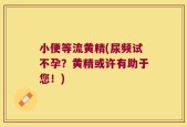 小便等流黄精(尿频试不孕？黄精或许有助于您！)