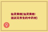 仙灵黄精(仙灵黄精：滋润又养生的中药材)