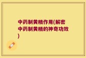 中药制黄精作用(解密中药制黄精的神奇功效)