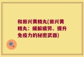 和田兴黄精丸(田兴黄精丸：缓解疲劳、提升免疫力的秘密武器)