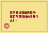 请问玉竹就是黄精吗(玉竹与黄精的关系是什么？)