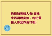 枸杞加黄精人参(四味中药调理身体，枸杞黄精人参营养更均衡)