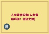 人参黄精玛伽(人参黄精玛伽：滋润之源)