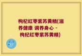 枸杞红枣紫苏黄精(滋养健康 调养身心 - 枸杞红枣紫苏黄精)