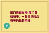 厦门黄精咖啡(厦门黄精咖啡：一起探寻精品咖啡的独特风味