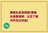 黄精丸卖货视频(黄精丸销售视频：让您了解中药文化珍品)