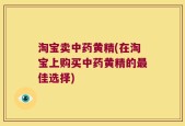 淘宝卖中药黄精(在淘宝上购买中药黄精的最佳选择)