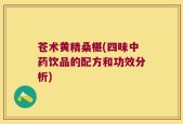 苍术黄精桑椹(四味中药饮品的配方和功效分析)