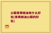 口服姜黄精油有什么好处(姜黄精油口服的好处)