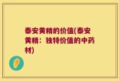 泰安黄精的价值(泰安黄精：独特价值的中药材)
