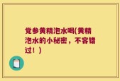 党参黄精泡水喝(黄精泡水的小秘密，不容错过！)