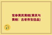 党参黄芪黄精(黄芪与黄精：古老养生佳品)