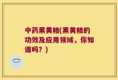中药黑黄精(黑黄精的功效及应用领域，你知道吗？)