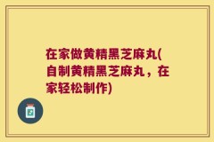 在家做黄精黑芝麻丸(自制黄精黑芝麻丸,在家轻松制作)
