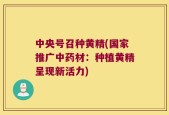 中央号召种黄精(国家推广中药材：种植黄精呈现新活力)