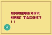 如何辨别黄精(如何识别黄精？学会这些技巧！)