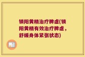 锁阳黄精治疗脾虚(锁阳黄精有效治疗脾虚，舒缓身体紧张状态)
