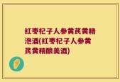 红枣杞子人参黄芪黄精泡酒(红枣杞子人参黄芪黄精酿美酒)