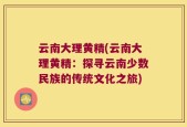云南大理黄精(云南大理黄精：探寻云南少数民族的传统文化之旅)
